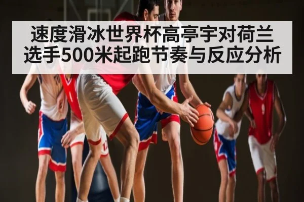 速度滑冰世界杯高亭宇对荷兰选手500米起跑节奏与反应分析