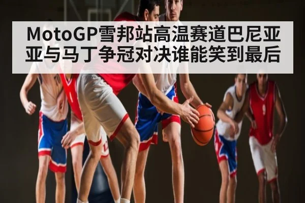 MotoGP雪邦站高温赛道巴尼亚亚与马丁争冠对决谁能笑到最后