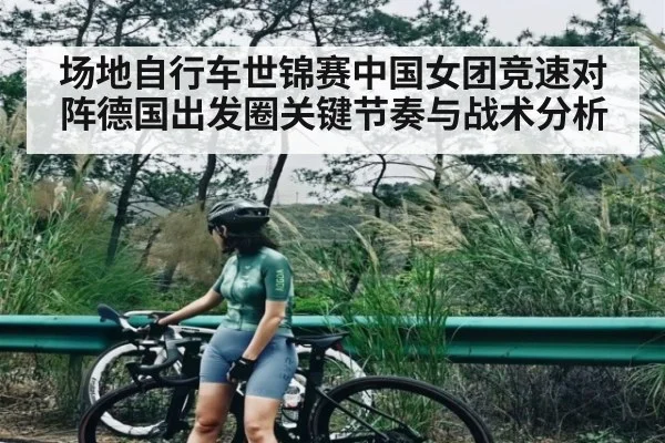 场地自行车世锦赛中国女团竞速对阵德国出发圈关键节奏与战术分析