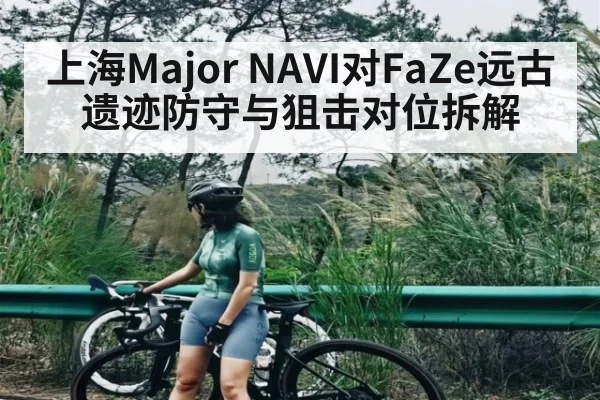 上海Major NAVI对FaZe远古遗迹防守与狙击对位拆解